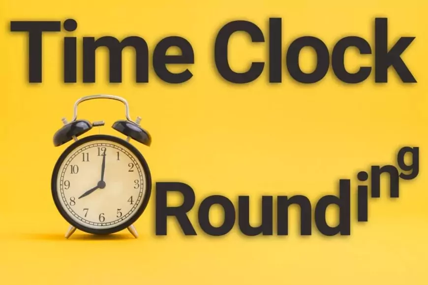 Time Clock Rounding Simplified  Ultimate Guide & Best Practices